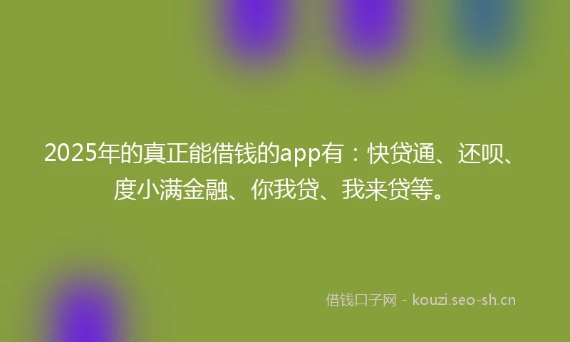 2025年的真正能借钱的app有：快贷通、还呗、度小满金融、你我贷、我来贷等。