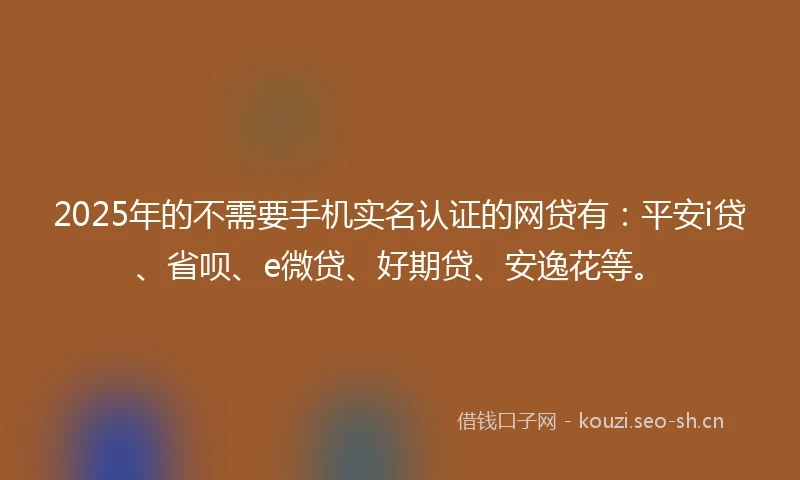 2025年的不需要手机实名认证的网贷有：平安i贷、省呗、e微贷、好期贷、安逸花等。