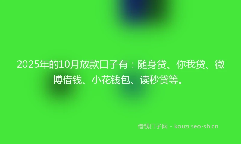 2025年的10月放款口子有：随身贷、你我贷、微博借钱、小花钱包、读秒贷等。