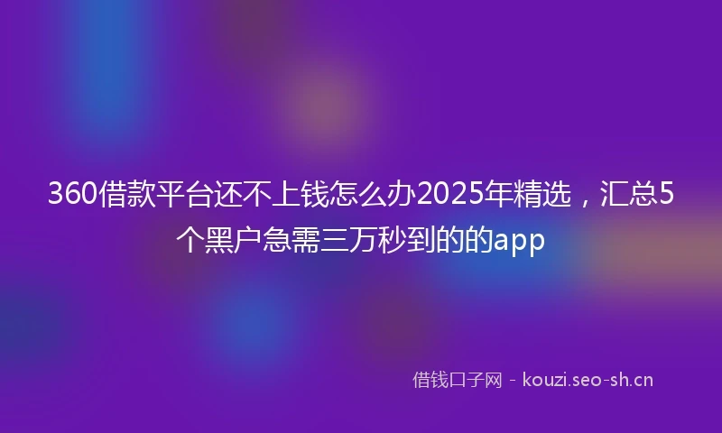 360借款平台还不上钱怎么办2025年精选，汇总5个黑户急需三万秒到的的app