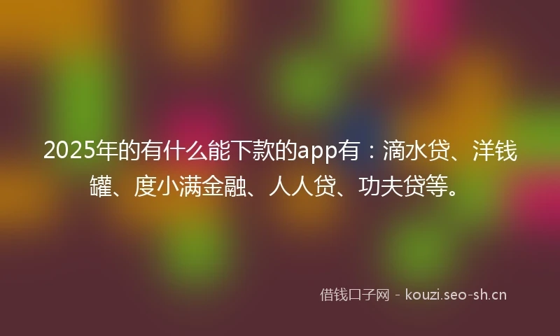 2025年的有什么能下款的app有:滴水贷、洋钱罐、度小满金融、人人贷、功夫贷等。