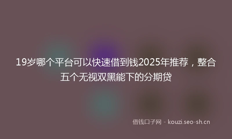 19岁哪个平台可以快速借到钱2025年推荐，整合五个无视双黑能下的分期贷