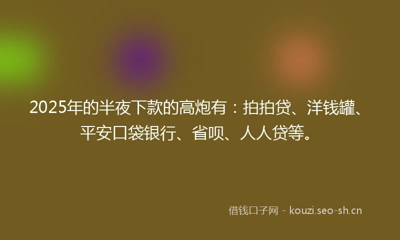 2025年的半夜下款的高炮有：拍拍贷、洋钱罐、平安口袋银行、省呗、人人贷等。
