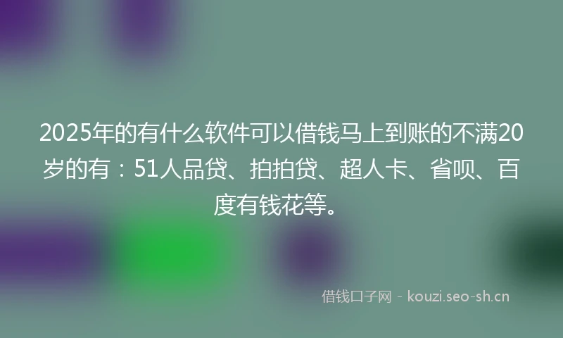 2025年的有什么软件可以借钱马上到账的不满20岁的有：51人品贷、拍拍贷、超人卡、省呗、百度有钱花等。