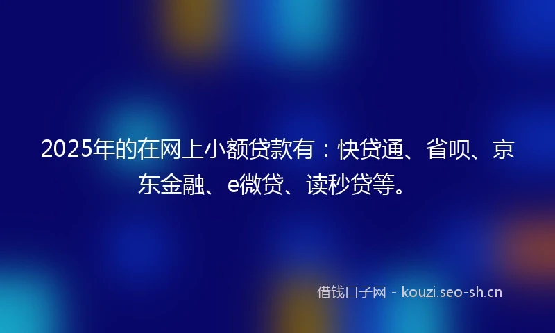 2025年的在网上小额贷款有：快贷通、省呗、京东金融、e微贷、读秒贷等。