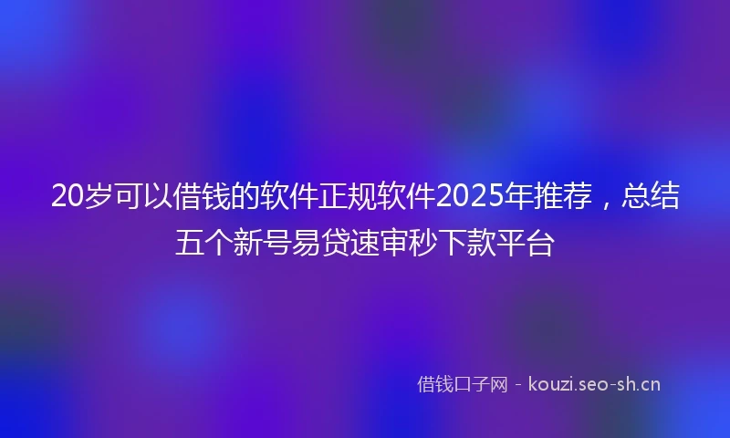 20岁可以借钱的软件正规软件2025年推荐，总结五个新号易贷速审秒下款平台
