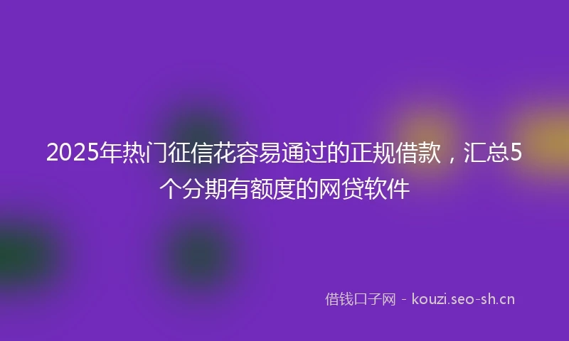 2025年热门征信花容易通过的正规借款，汇总5个分期有额度的网贷软件