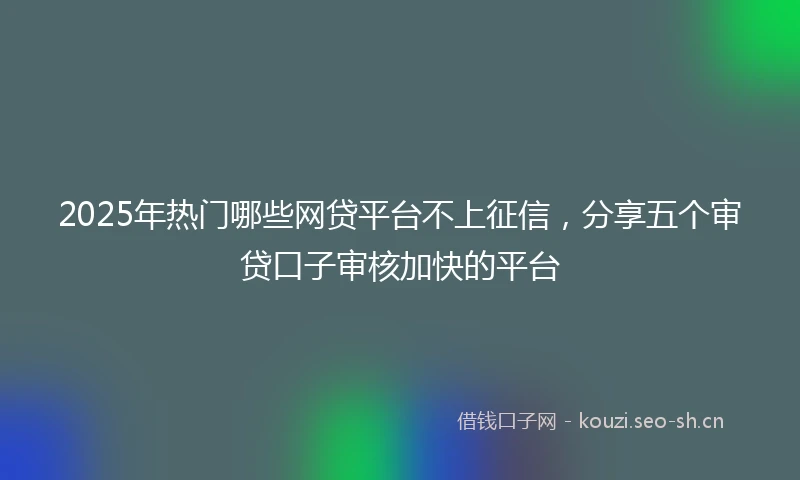 2025年热门哪些网贷平台不上征信,分享五个审贷口子审核加快的平台