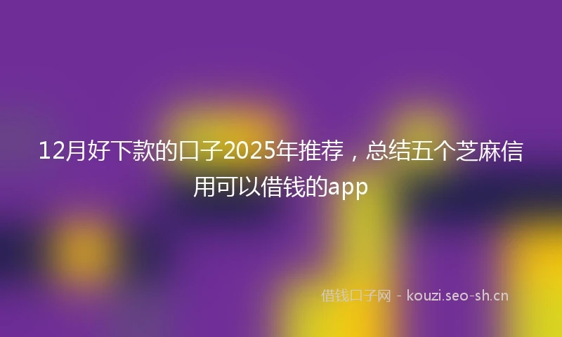 12月好下款的口子2025年推荐，总结五个芝麻信用可以借钱的app