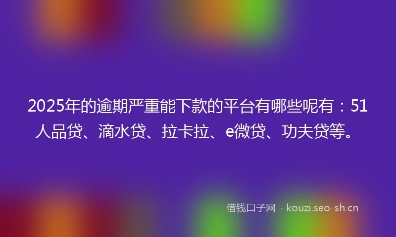 2025年的逾期严重能下款的平台有哪些呢有：51人品贷、滴水贷、拉卡拉、e微贷、功夫贷等。