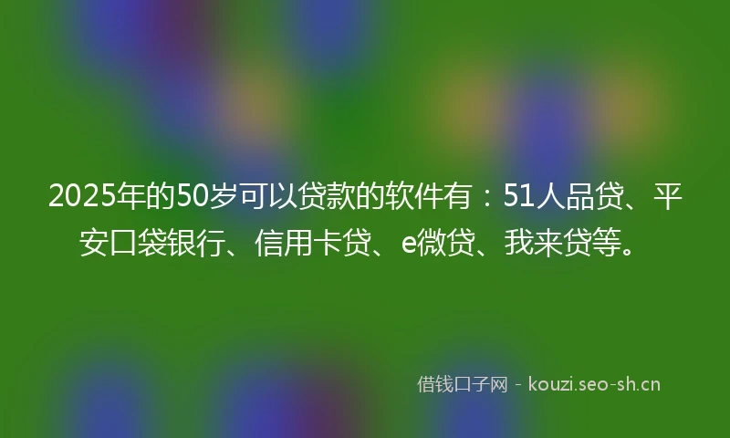 2025年的50岁可以贷款的软件有：51人品贷、平安口袋银行、信用卡贷、e微贷、我来贷等。