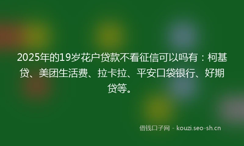 2025年的19岁花户贷款不看征信可以吗有：柯基贷、美团生活费、拉卡拉、平安口袋银行、好期贷等。