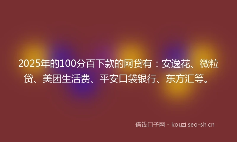2025年的100分百下款的网贷有：安逸花、微粒贷、美团生活费、平安口袋银行、东方汇等。