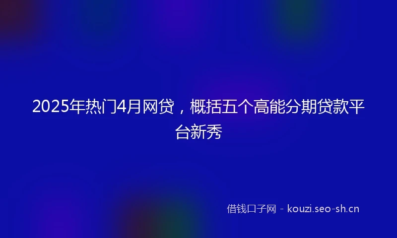 2025年热门4月网贷,概括五个高能分期贷款平台新秀