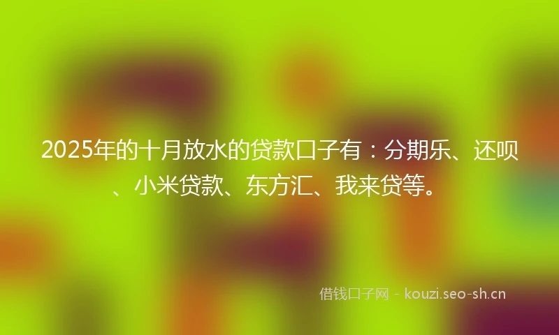 2025年的十月放水的贷款口子有:分期乐、还呗、小米贷款、东方汇、我来贷等。