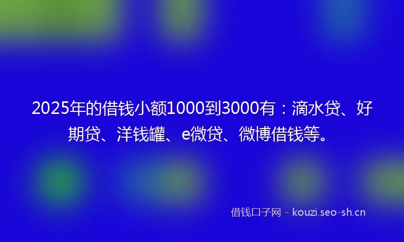 2025年的借钱小额1000到3000有：滴水贷、好期贷、洋钱罐、e微贷、微博借钱等。