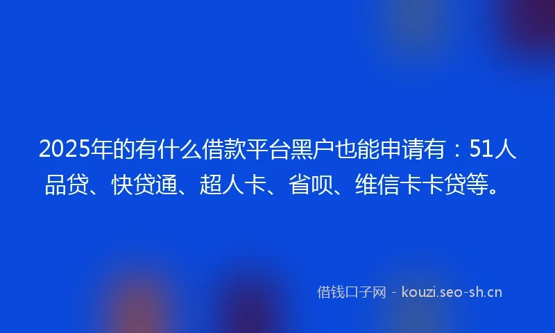 2025年的有什么借款平台黑户也能申请有：51人品贷、快贷通、超人卡、省呗、维信卡卡贷等。