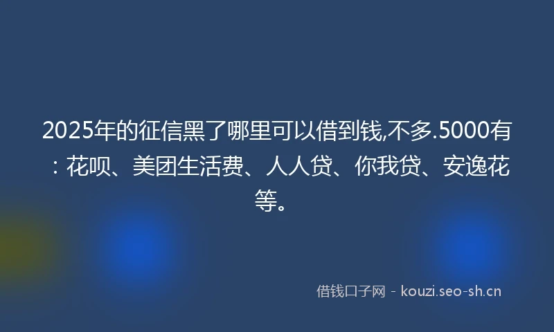 2025年的征信黑了哪里可以借到钱,不多.5000有：花呗、美团生活费、人人贷、你我贷、安逸花等。
