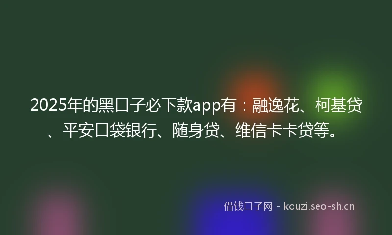2025年的黑口子必下款app有：融逸花、柯基贷、平安口袋银行、随身贷、维信卡卡贷等。