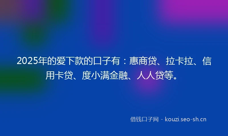 2025年的爱下款的口子有：惠商贷、拉卡拉、信用卡贷、度小满金融、人人贷等。