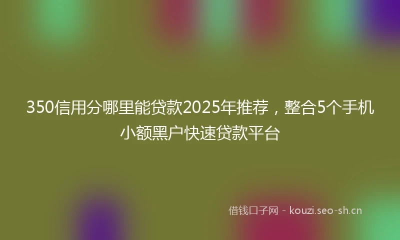 350信用分哪里能贷款2025年推荐，整合5个手机小额黑户快速贷款平台