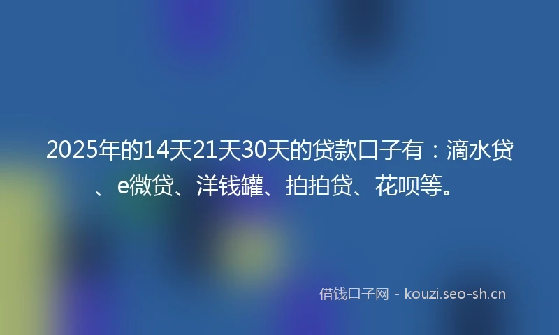 2025年的14天21天30天的贷款口子有：滴水贷、e微贷、洋钱罐、拍拍贷、花呗等。