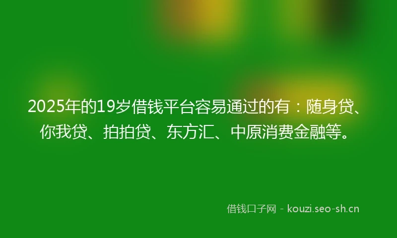 2025年的19岁借钱平台容易通过的有：随身贷、你我贷、拍拍贷、东方汇、中原消费金融等。
