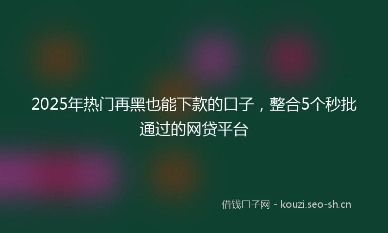 2025年热门再黑也能下款的口子，整合5个秒批通过的网贷平台