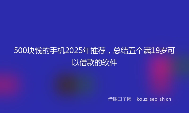500块钱的手机2025年推荐，总结五个满19岁可以借款的软件