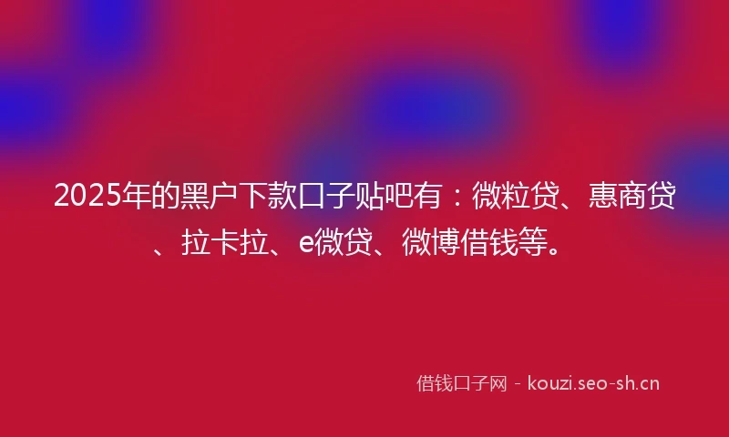 2025年的黑户下款口子贴吧有：微粒贷、惠商贷、拉卡拉、e微贷、微博借钱等。