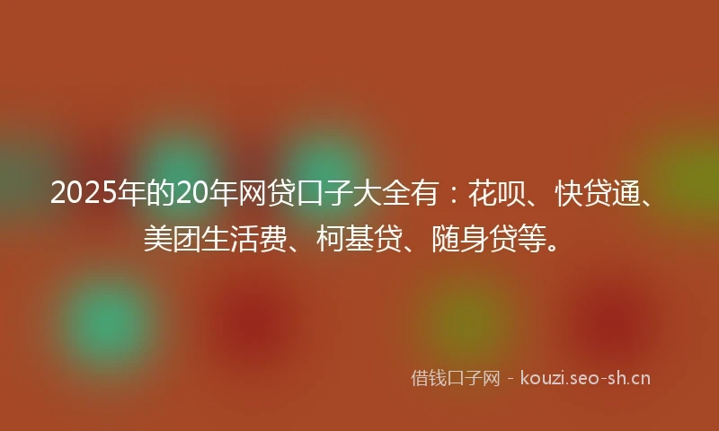 2025年的20年网贷口子大全有：花呗、快贷通、美团生活费、柯基贷、随身贷等。