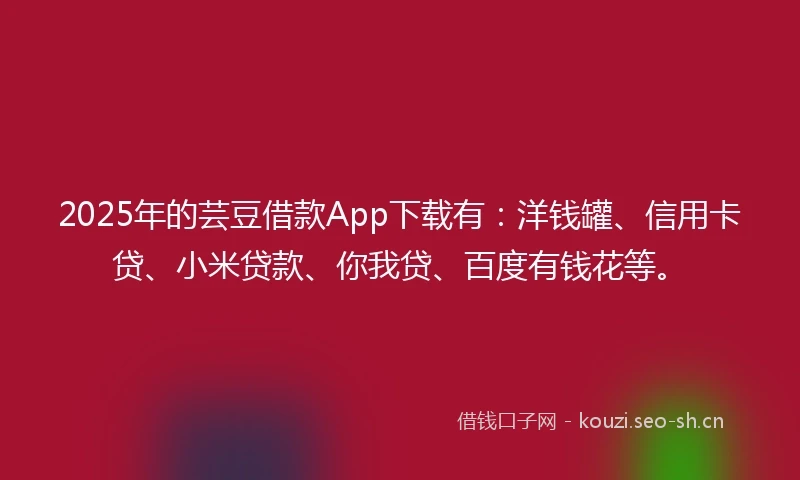2025年的芸豆借款App下载有：洋钱罐、信用卡贷、小米贷款、你我贷、百度有钱花等。