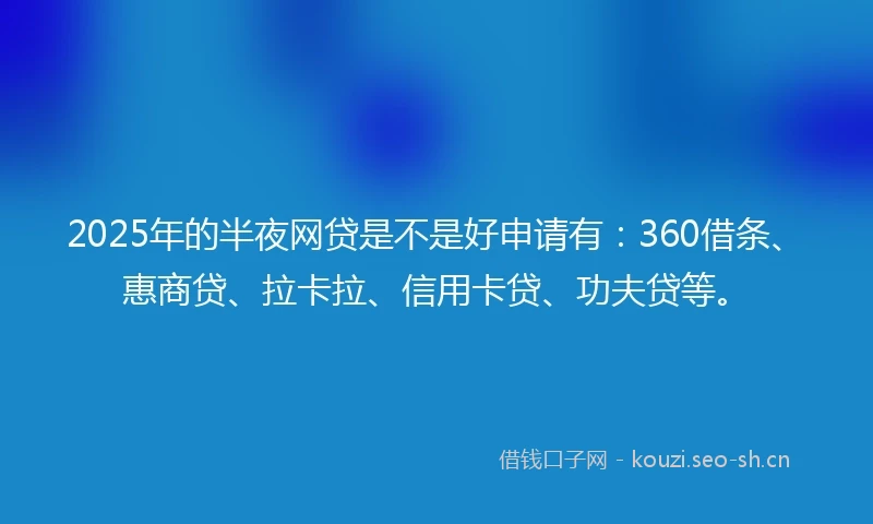 2025年的半夜网贷是不是好申请有：360借条、惠商贷、拉卡拉、信用卡贷、功夫贷等。