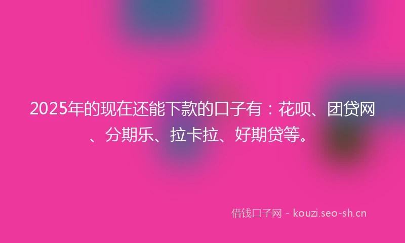 2025年的现在还能下款的口子有：花呗、团贷网、分期乐、拉卡拉、好期贷等。