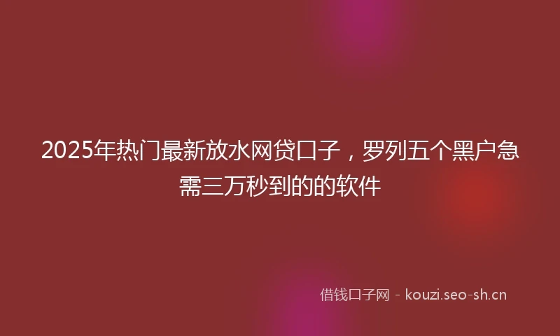 2025年热门最新放水网贷口子，罗列五个黑户急需三万秒到的的软件