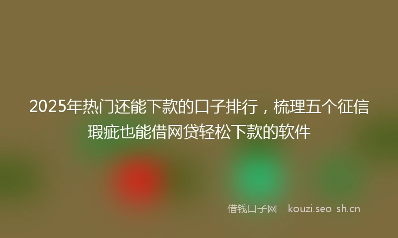 2025年热门还能下款的口子排行，梳理五个征信瑕疵也能借网贷轻松下款的软件