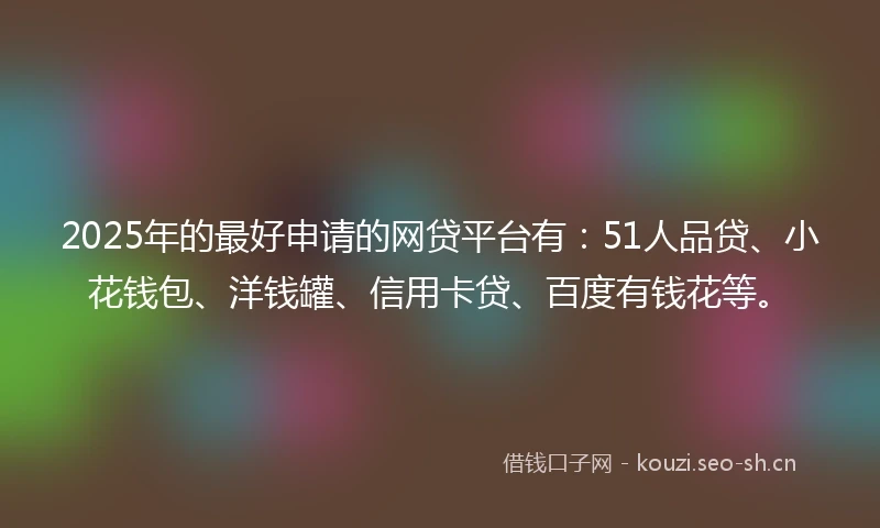 2025年的最好申请的网贷平台有:51人品贷、小花钱包、洋钱罐、信用卡贷、百度有钱花等。