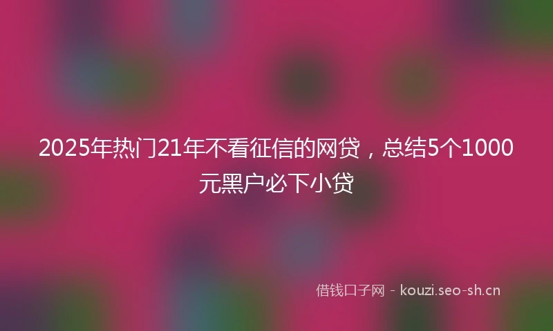2025年热门21年不看征信的网贷,总结5个1000元黑户必下小贷