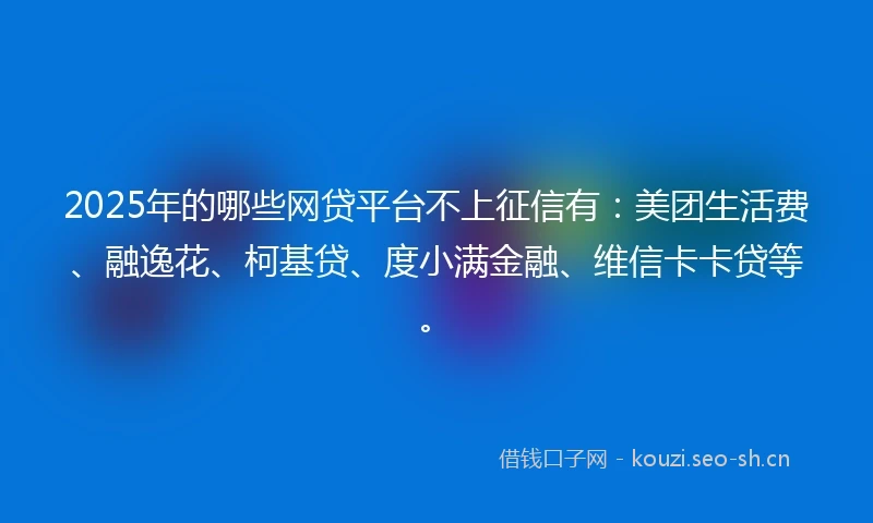 2025年的哪些网贷平台不上征信有：美团生活费、融逸花、柯基贷、度小满金融、维信卡卡贷等。