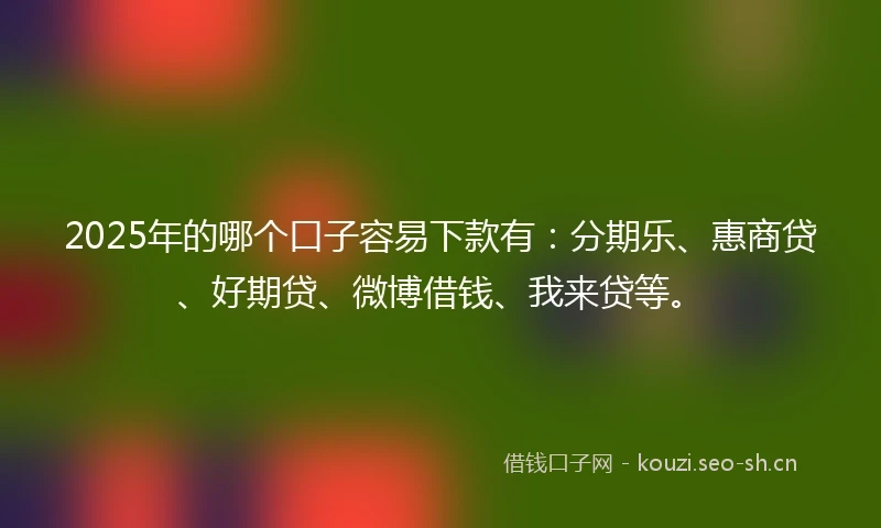 2025年的哪个口子容易下款有：分期乐、惠商贷、好期贷、微博借钱、我来贷等。