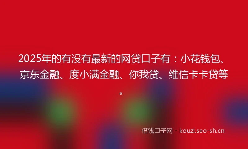 2025年的有没有最新的网贷口子有:小花钱包、京东金融、度小满金融、你我贷、维信卡卡贷等。