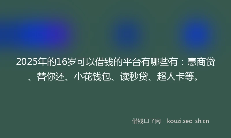 2025年的16岁可以借钱的平台有哪些有：惠商贷、替你还、小花钱包、读秒贷、超人卡等。