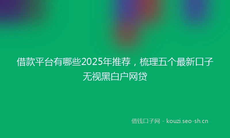 借款平台有哪些2025年推荐，梳理五个最新口子无视黑白户网贷