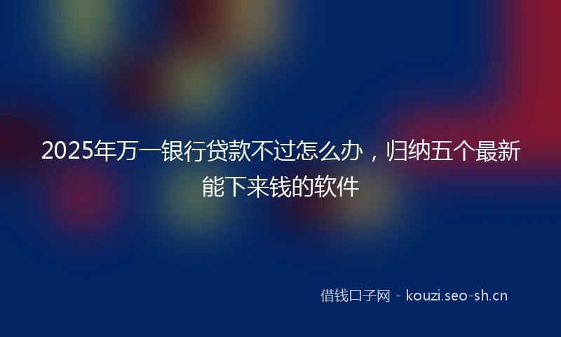 2025年万一银行贷款不过怎么办，归纳五个最新能下来钱的软件