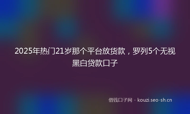 2025年热门21岁那个平台放货款，罗列5个无视黑白贷款口子