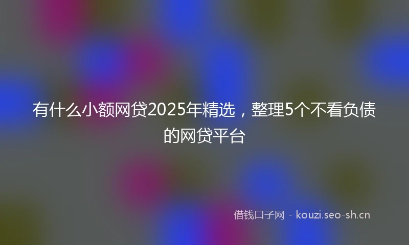 有什么小额网贷2025年精选，整理5个不看负债的网贷平台