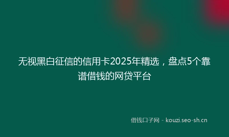 无视黑白征信的信用卡2025年精选，盘点5个靠谱借钱的网贷平台