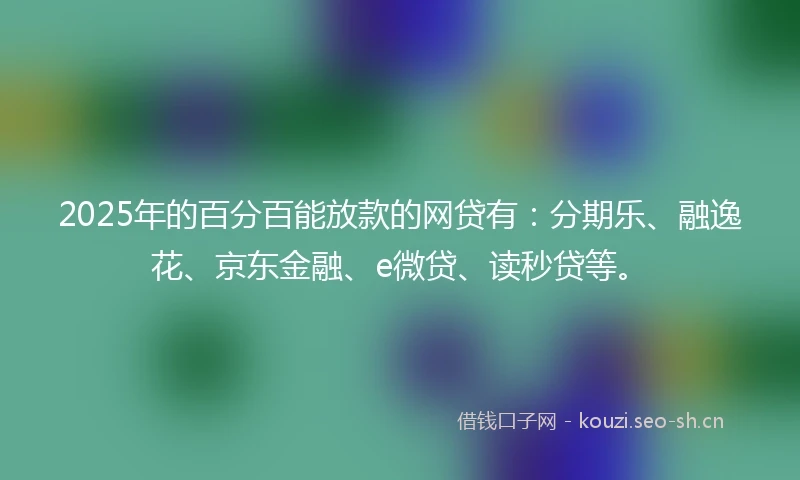 2025年的百分百能放款的网贷有：分期乐、融逸花、京东金融、e微贷、读秒贷等。