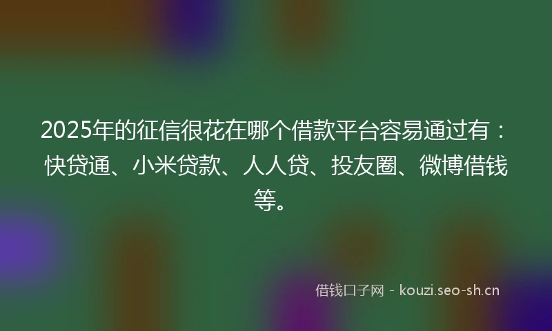 2025年的征信很花在哪个借款平台容易通过有：快贷通、小米贷款、人人贷、投友圈、微博借钱等。