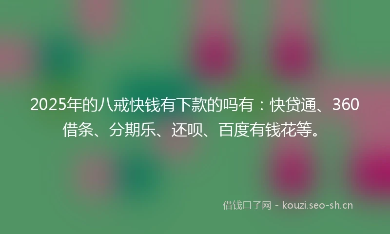 2025年的八戒快钱有下款的吗有：快贷通、360借条、分期乐、还呗、百度有钱花等。